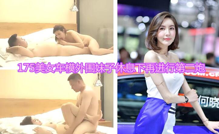 175美 女车 模外 围 妹 子 休 息 下 再 进 行 第 二 炮 6 9 姿 势 口 交 硬 了 直 接 操 猛 操 搞 一 会 就 射 了